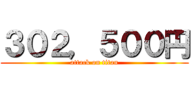 ３０２，５００円 (attack on titan)