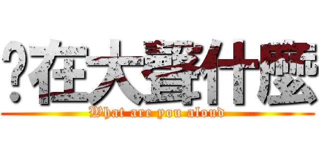 你在大聲什麼 (What are you aloud)