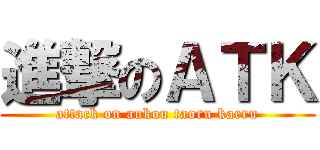 進撃のＡＴＫ (attack on ankou taoru kaeru)