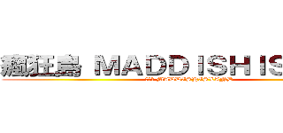 瘋狂島 ＭＡＤＤＩＳＨＩＳＬＡＮＤ (瘋狂島 MADDISHISLAND)