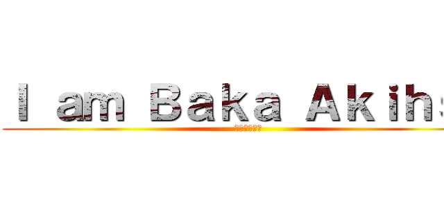 Ｉ ａｍ Ｂａｋａ Ａｋｉｈｓａ (我是笨蛋明久)
