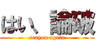 はい、論破 (seayou again)