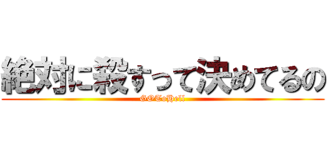 絶対に殺すって決めてるの (GOToHell)