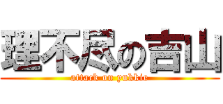 理不尽の吉山 (attack on yukkie)