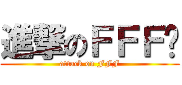 進撃のＦＦＦ团 (attack on FFF)
