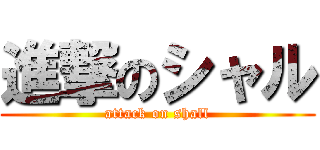 進撃のシャル (attack on shall)