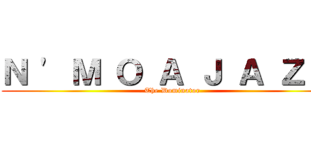 Ｎ ' Ｍ Ｏ Ａ Ｊ Ａ Ｚ Ａ (The Dominator)
