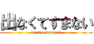 出なくてすまない (warito sumanai)