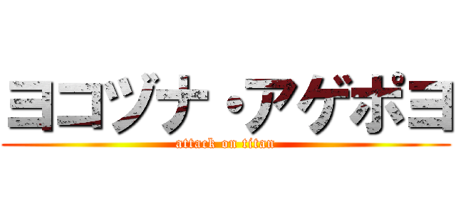 ヨコヅナ・アゲポヨ (attack on titan)