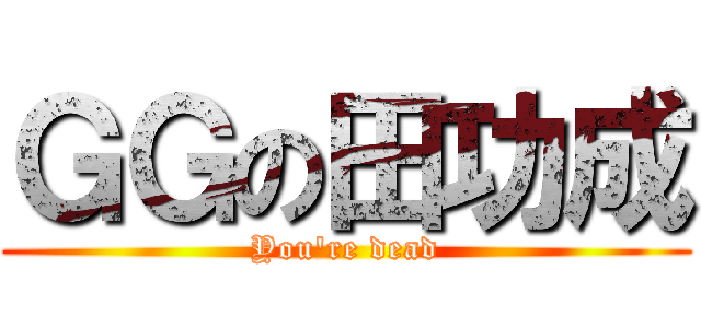 ＧＧの田功成 (You\'re dead)