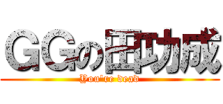ＧＧの田功成 (You\'re dead)