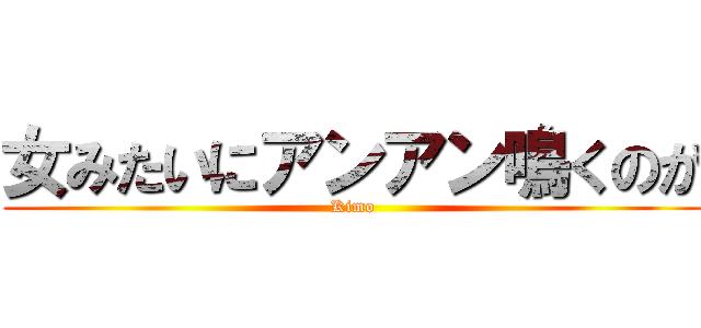 女みたいにアンアン鳴くのが (Kimo)