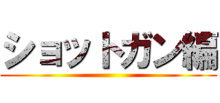 ショットガン編 ()
