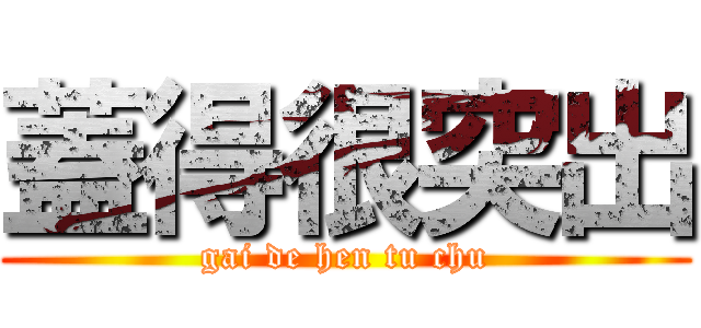 蓋得很突出 (gai de hen tu chu)