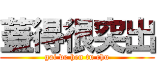 蓋得很突出 (gai de hen tu chu)