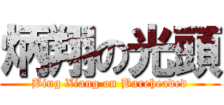 炳翔の光頭 (Bing Xiang on Bareheaded)