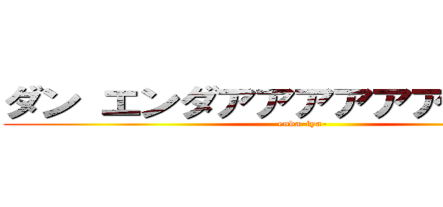 ダン エンダアアアアアアアアアア (enda-iya-)
