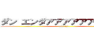 ダン エンダアアアアアアアアアア (enda-iya-)
