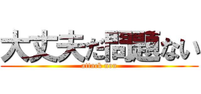 大丈夫だ問題ない (attack nou)