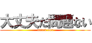 大丈夫だ問題ない (attack nou)