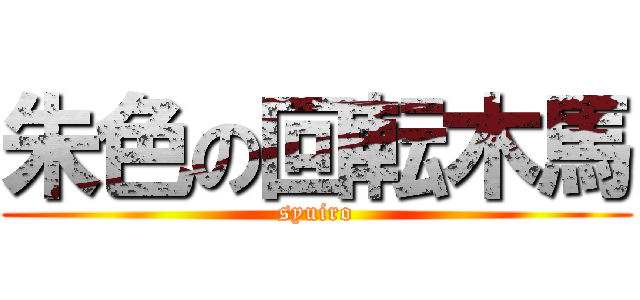 朱色の回転木馬 (syuiro)