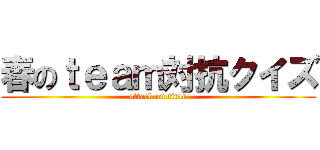 春のｔｅａｍ対抗クイズ (attack on titan)