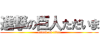 進撃の巨人ただいま (attack on titan)