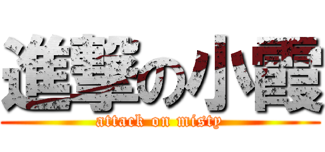 進撃の小霞 (attack on misty)