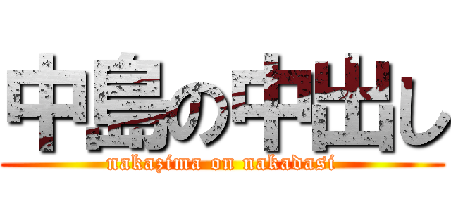 中島の中出し (nakazima on nakadasi)