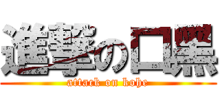 進撃の口黑 (attack on kohe)