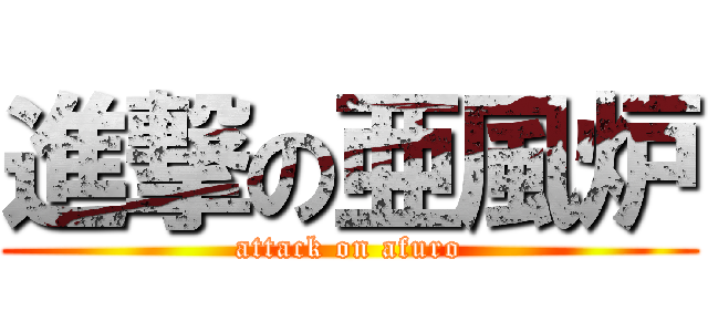 進撃の亜風炉 (attack on afuro)