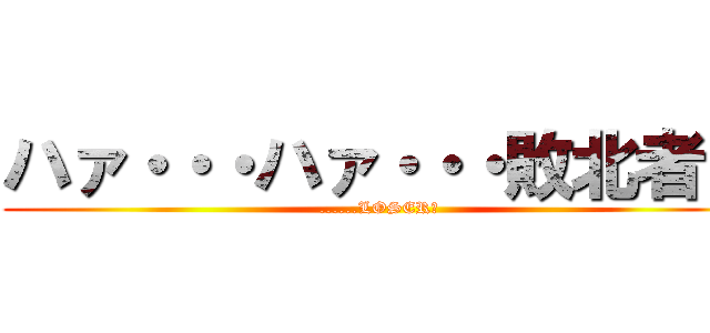 ハァ・・・ハァ・・・敗北者？ (......LOSER?)