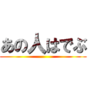 あの人はでぶ ()