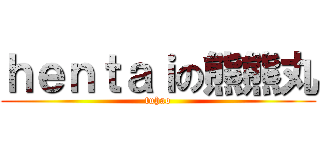 ｈｅｎｔａｉの熊熊丸 (tuhao)