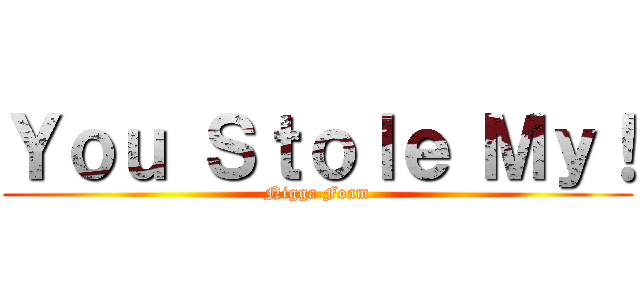 Ｙｏｕ Ｓｔｏｌｅ Ｍｙ！ (Nigga Foam)