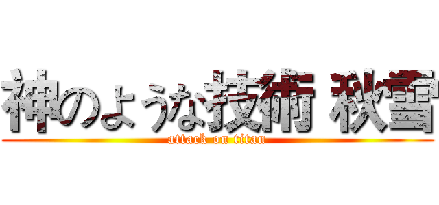 神のような技術 秋雪 (attack on titan)
