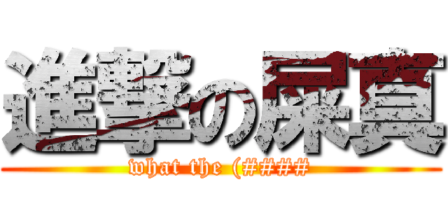 進撃の屎真 (what the (####)