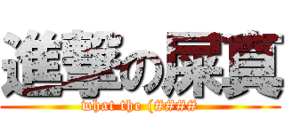 進撃の屎真 (what the (####)