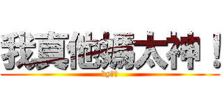 我真他媽太神！ (by威廉)