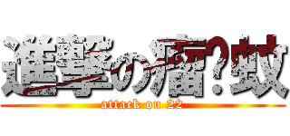 進撃の瘤咦蚊 (attack on 22)