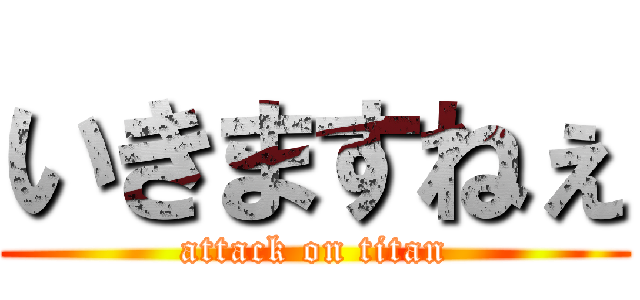 いきますねぇ (attack on titan)