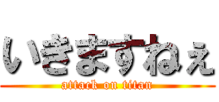 いきますねぇ (attack on titan)