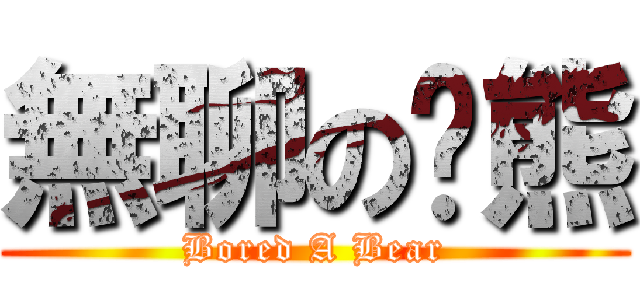 無聊の錒熊 (Bored A Bear)