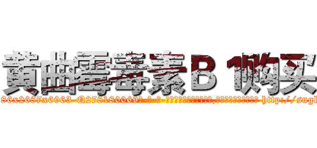 黄曲霉毒素Ｂ１购买 (黄曲霉毒素B1购买【电-186x2687x6963-Q278180069元-吉-药-业】我们做的是长期生意,靠的是老客户长期支持 http://sngk.net/q8hxjk
)