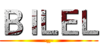 ＢＩＬＥＬ (-_-)