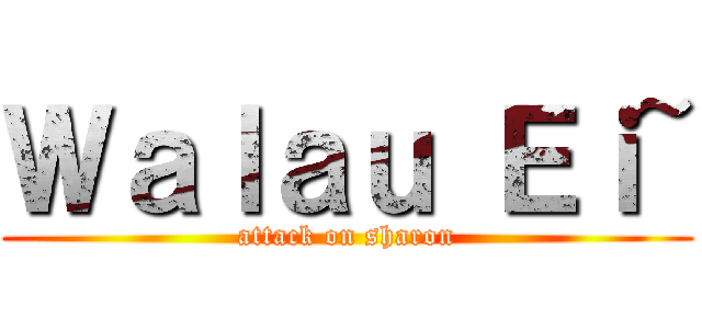 Ｗａｌａｕ Ｅｉ~ (attack on sharon)