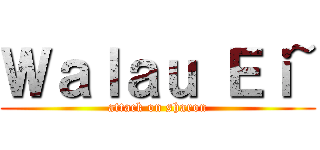 Ｗａｌａｕ Ｅｉ~ (attack on sharon)