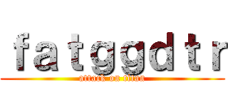 ｆａｔｇｇｄｔｒ (attack on titan)