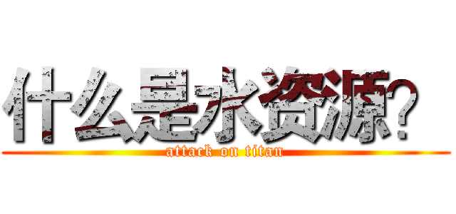 什么是水资源？ (attack on titan)