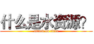 什么是水资源？ (attack on titan)